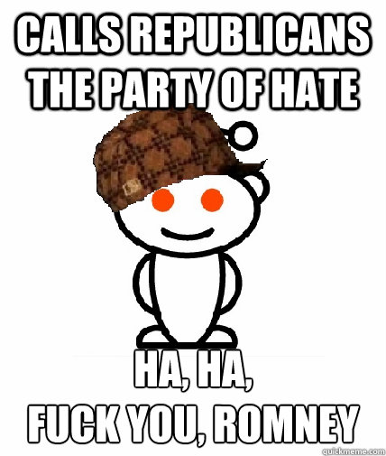 calls republicans the party of hate ha, ha, 
fuck you, Romney  Scumbag Redditor