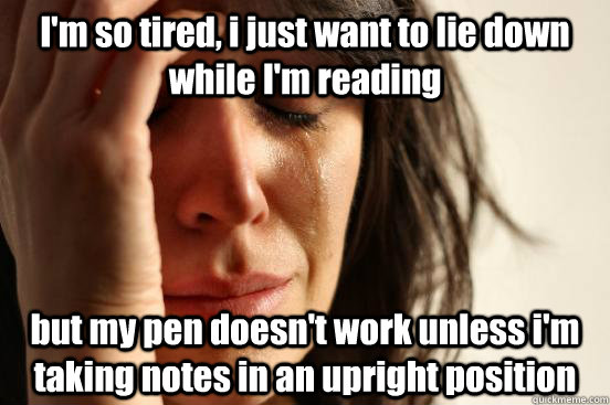 I'm so tired, i just want to lie down while I'm reading but my pen doesn't work unless i'm taking notes in an upright position  First World Problems