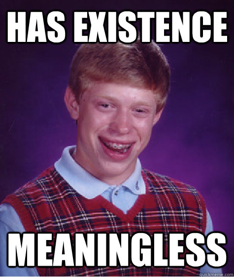 has existence meaningless  Bad Luck Brian