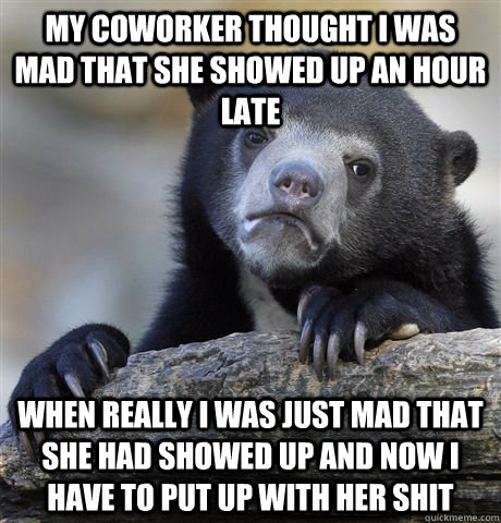 My coworker thought I was mad that she showed up an hour late When really I was just mad that she had showed up and now I have to put up with her shit - My coworker thought I was mad that she showed up an hour late When really I was just mad that she had showed up and now I have to put up with her shit  Confession Bear