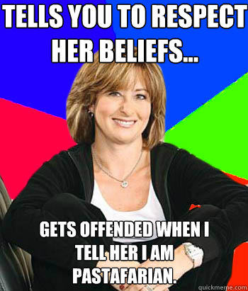 Tells you to respect her beliefs... Gets offended when I 
tell her I am 
Pastafarian.  Sheltering Suburban Mom