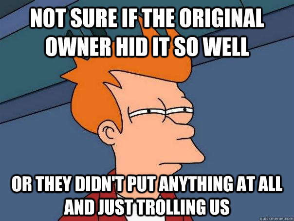 Not sure if the original owner hid it so well Or they didn't put anything at all and just trolling us  Futurama Fry