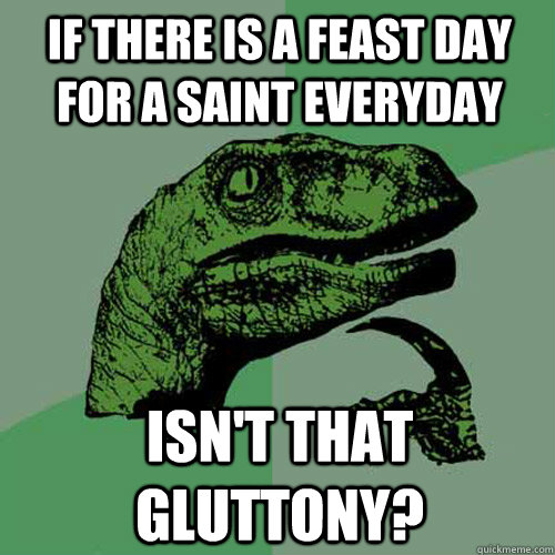 If There is a feast day for a saint everyday isn't that gluttony?  Philosoraptor