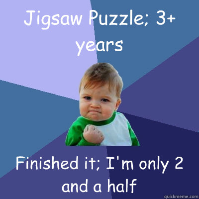 Jigsaw Puzzle; 3+ years Finished it; I'm only 2 and a half  Success Kid