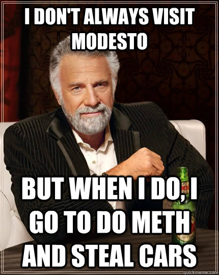 I don't always visit Modesto but when i do, I go to do meth and steal cars  The Most Interesting Man In The World