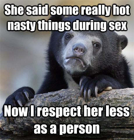 She said some really hot nasty things during sex Now I respect her less as a person - She said some really hot nasty things during sex Now I respect her less as a person  Confession Bear