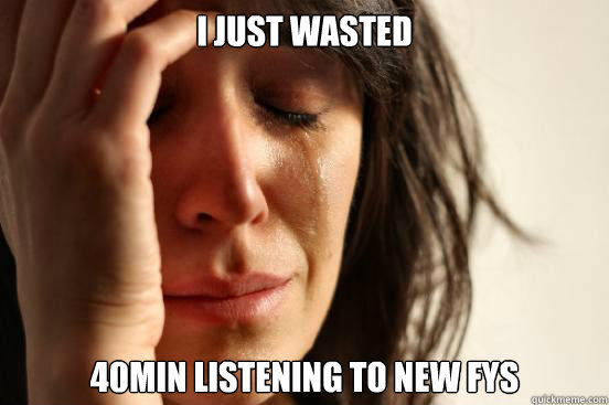 I just wasted 40min listening to new FYS - I just wasted 40min listening to new FYS  First World Problems