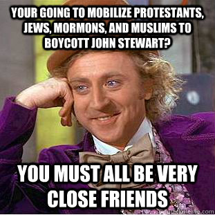 Your going to mobilize protestants, jews, mormons, and muslims to boycott john Stewart? You must all be very close friends  Condescending Wonka