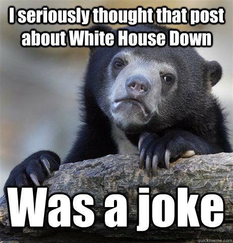 I seriously thought that post about White House Down Was a joke  Confession Bear