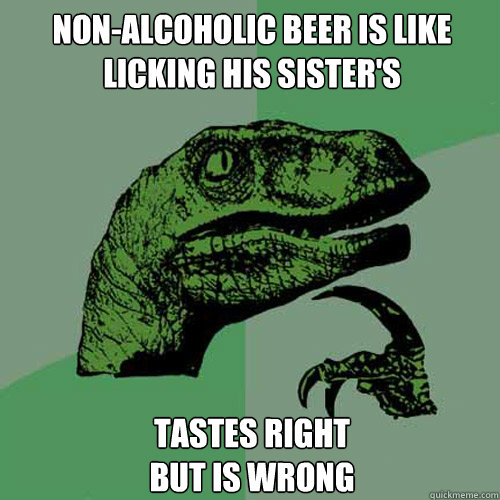 non-alcoholic beer is like
licking his sister's tastes right 
but is wrong - non-alcoholic beer is like
licking his sister's tastes right 
but is wrong  Philosoraptor