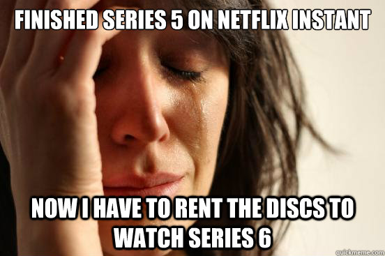 Finished series 5 on Netflix instant Now I have to rent the discs to watch series 6 - Finished series 5 on Netflix instant Now I have to rent the discs to watch series 6  First World Problems