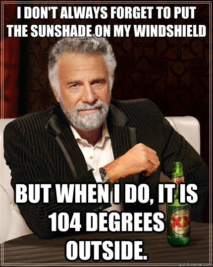 I don't always forget to put the sunshade on my windshield But when i do, it is 104 degrees outside. - I don't always forget to put the sunshade on my windshield But when i do, it is 104 degrees outside.  The Most Interesting Man In The World