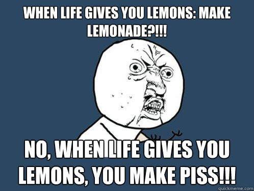 WHEN LIFE GIVES YOU LEMONS: MAKE LEMONADE?!!! NO, when life gives you lemons, you make piss!!!  Y U No