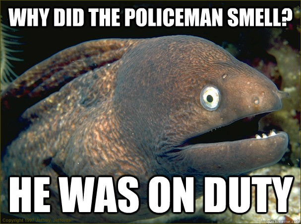 Why did the Policeman smell? he was on duty  Bad Joke Eel