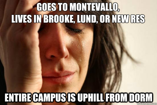 Goes to Montevallo, 
lives in Brooke, Lund, or New Res Entire campus is uphill from dorm  First World Problems