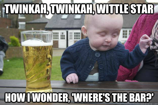 Twinkah, twinkah, wittle star How i wonder, 'where's the bar?'  drunk baby