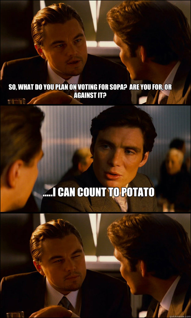 so, what do you plan on voting for SOPA?  are you for, or against it? .....i can count to potato  Inception