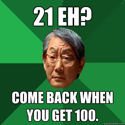 21 eh? Come back when you get 100.  High Expectations Asian Father