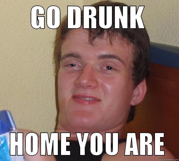 drunk, yeah! sure  - GO DRUNK HOME YOU ARE 10 Guy