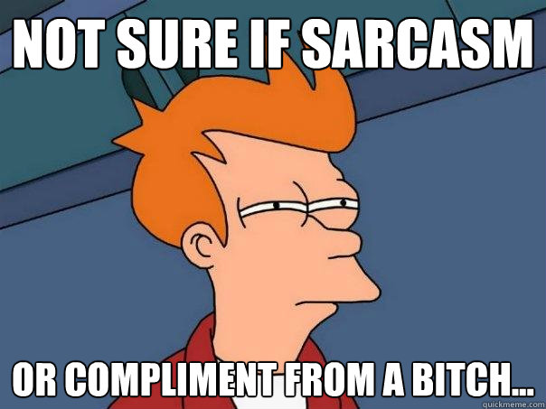 Not sure if sarcasm Or compliment from a bitch...  Futurama Fry