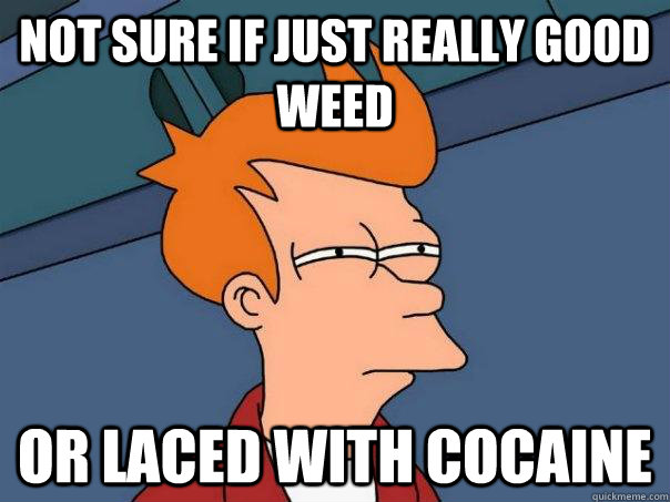 Not sure if just really good weed Or laced with cocaine  Futurama Fry