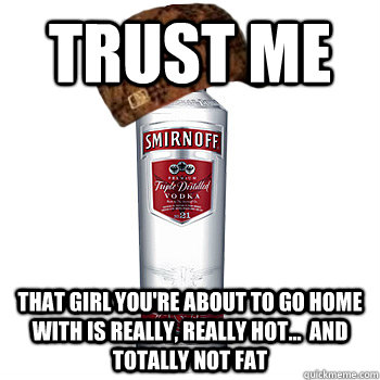 TRUST ME that girl you're about to go home with is really, really hot...  and totally not fat  Scumbag Alcohol