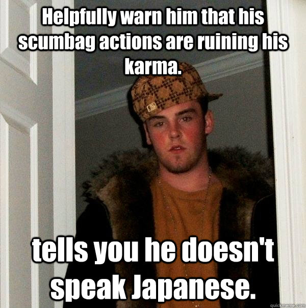 Helpfully warn him that his scumbag actions are ruining his karma. tells you he doesn't speak Japanese.  Scumbag Steve