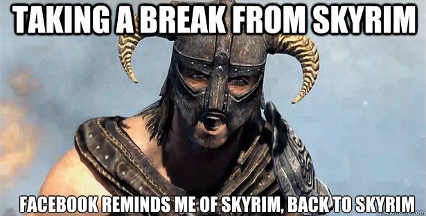 taking a break from skyrim facebook reminds me of skyrim, back to skyrim  skyrim