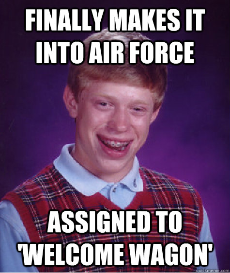 Finally makes it into Air Force  Assigned to 'Welcome Wagon'  Bad Luck Brian