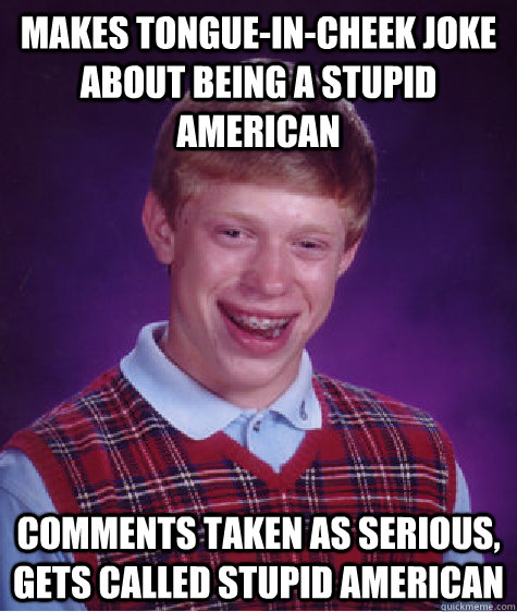 Makes tongue-in-cheek joke about being a stupid american comments taken as serious, gets called stupid american  Bad Luck Brian