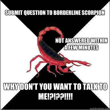 submit question to borderline scorpion not answered within a few minutes why don't you want to talk to me!?!??!!!!  Borderline scorpion