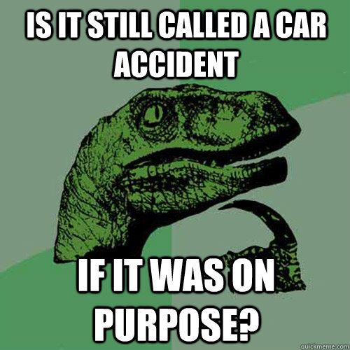 is it still called a car accident  if it was on purpose?  Philosoraptor