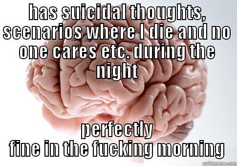 HAS SUICIDAL THOUGHTS, SCENARIOS WHERE I DIE AND NO ONE CARES ETC. DURING THE NIGHT PERFECTLY FINE IN THE FUCKING MORNING Scumbag Brain