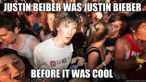 Justin Beiber was justin bieber
 before it was cool  Sudden Clarity Clarence