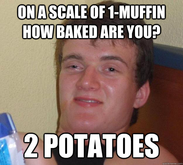 On a scale of 1-muffin how baked are you? 2 potatoes   10 Guy