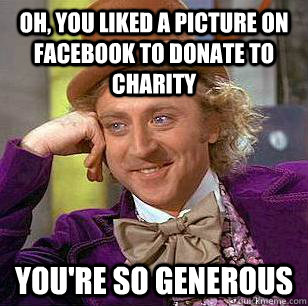 Oh, You liked a picture on facebook to donate to charity You're so generous  Condescending Wonka