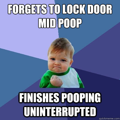 forgets to lock door mid poop finishes pooping uninterrupted  - forgets to lock door mid poop finishes pooping uninterrupted   Success Kid