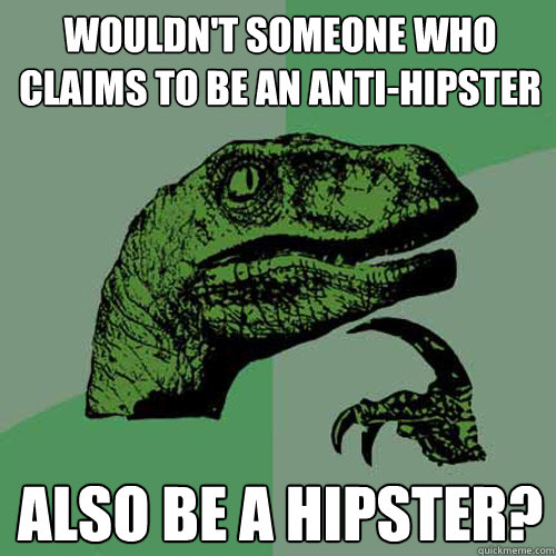 Wouldn't someone who claims to be an anti-hipster also be a hipster?  Philosoraptor