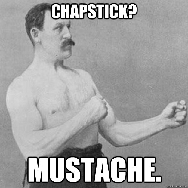 Chapstick? Mustache.  overly manly man