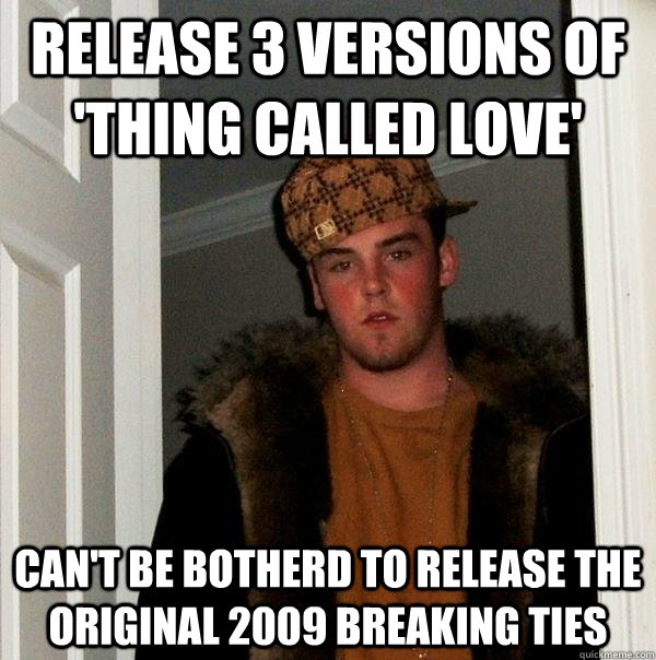 Release 3 versions of 'Thing Called Love' Can't be botherd to release the original 2009 Breaking Ties  Scumbag Steve