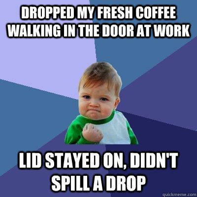 Dropped my fresh coffee walking in the door at work lid stayed on, didn't spill a drop  Success Kid