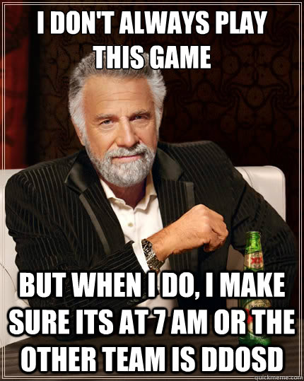 I don't always play this game  But when i do, I make sure its at 7 am or the other team is ddosd - I don't always play this game  But when i do, I make sure its at 7 am or the other team is ddosd  The Most Interesting Man In The World