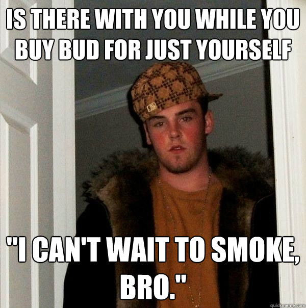 Is there with you while you buy bud for just yourself 