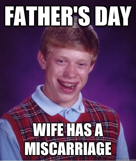 Father's Day Wife has a miscarriage   Bad Luck Brian