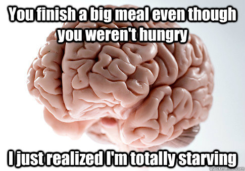 You finish a big meal even though you weren't hungry  I just realized I'm totally starving - You finish a big meal even though you weren't hungry  I just realized I'm totally starving  Scumbag Brain