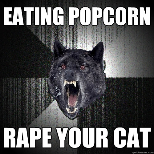 Eating popcorn rape your cat  Insanity Wolf