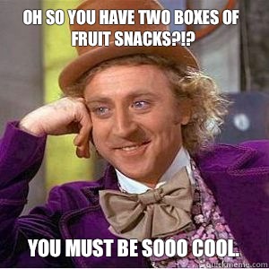 Oh so you have two boxes of fruit snacks?!? You must be sooo cool.   willy wonka