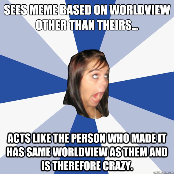 Sees meme based on worldview other than theirs...
 Acts like the person who made it has same worldview as them and is therefore crazy. - Sees meme based on worldview other than theirs...
 Acts like the person who made it has same worldview as them and is therefore crazy.  Annoying Facebook Girl