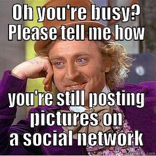 crazy girls - OH YOU'RE BUSY? PLEASE TELL ME HOW YOU'RE STILL POSTING PICTURES ON A SOCIAL NETWORK Condescending Wonka