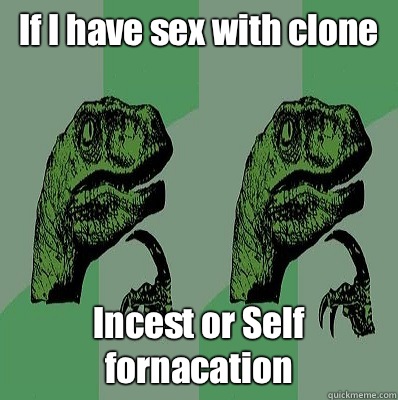 If I have sex with clone  Incest or Self fornacation    Meme